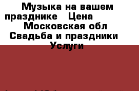 Музыка на вашем празднике › Цена ­ 2 000 - Московская обл. Свадьба и праздники » Услуги   